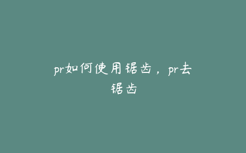 pr如何使用锯齿，pr去锯齿