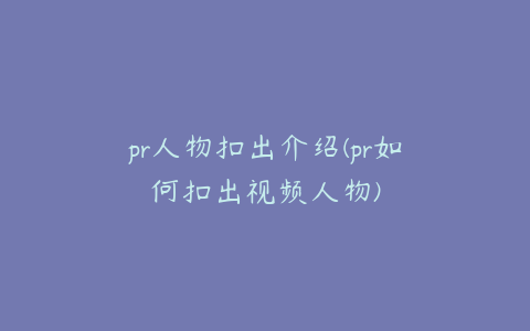 pr人物扣出介绍(pr如何扣出视频人物)