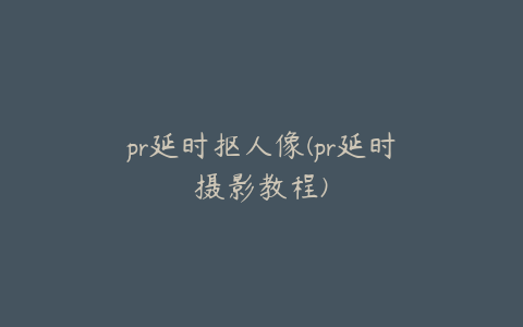 pr延时抠人像(pr延时摄影教程)