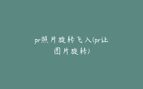 pr照片旋转飞入(pr让图片旋转)