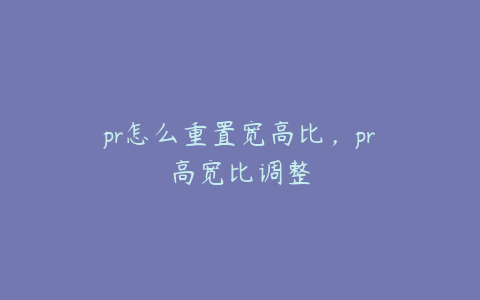 pr怎么重置宽高比，pr高宽比调整