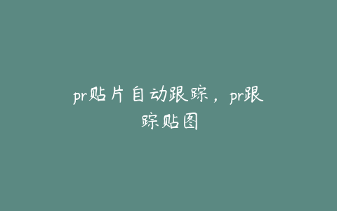 pr贴片自动跟踪，pr跟踪贴图