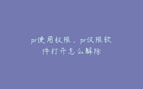 pr使用权限，pr仅限软件打开怎么解除