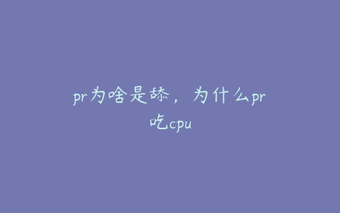 pr为啥是舔，为什么pr吃cpu