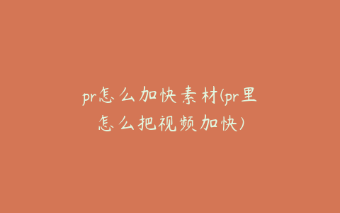 pr怎么加快素材(pr里怎么把视频加快)