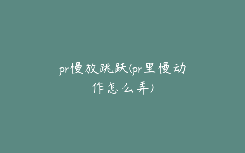 pr慢放跳跃(pr里慢动作怎么弄)