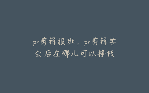 pr剪辑报班，pr剪辑学会后在哪儿可以挣钱