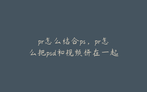 pr怎么结合ps，pr怎么把psd和视频拼在一起