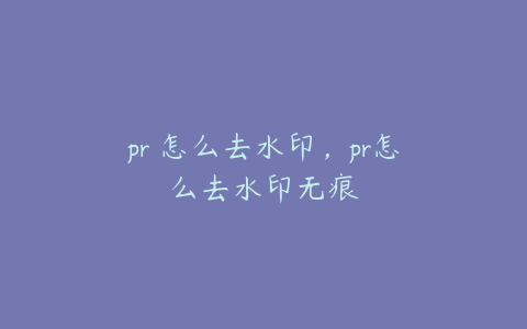 pr 怎么去水印，pr怎么去水印无痕