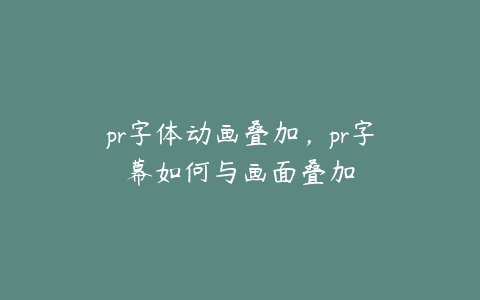 pr字体动画叠加，pr字幕如何与画面叠加