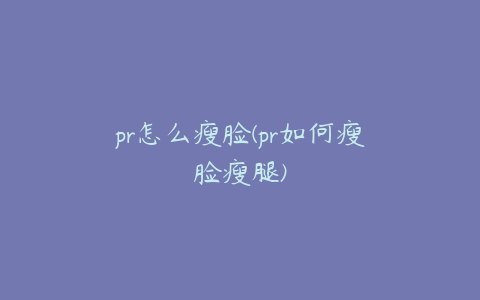 pr怎么瘦脸(pr如何瘦脸瘦腿)