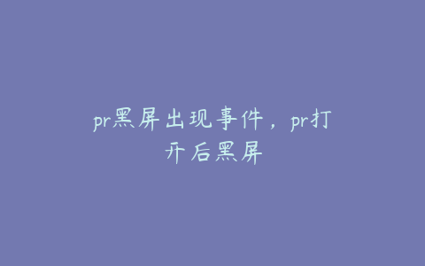 pr黑屏出现事件，pr打开后黑屏