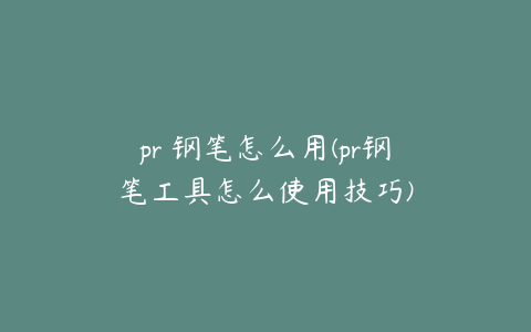 pr 钢笔怎么用(pr钢笔工具怎么使用技巧)