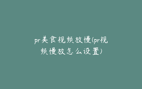 pr美食视频放慢(pr视频慢放怎么设置)