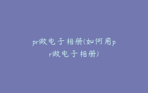 pr做电子相册(如何用pr做电子相册)