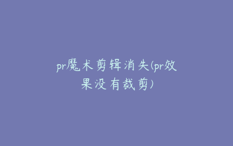 pr魔术剪辑消失(pr效果没有裁剪)