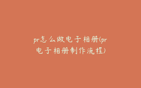 pr怎么做电子相册(pr电子相册制作流程)