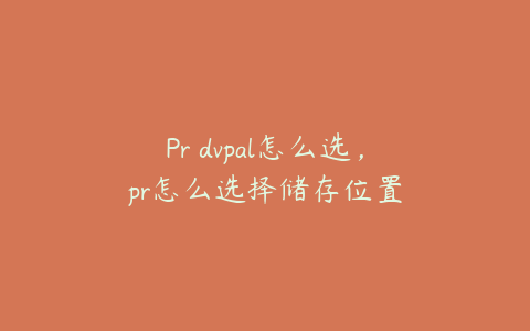 Pr dvpal怎么选，pr怎么选择储存位置