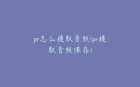 pr怎么提取音频(pr提取音频保存)