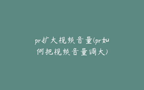 pr扩大视频音量(pr如何把视频音量调大)