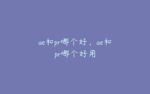 ae和pr哪个好，ae和pr哪个好用