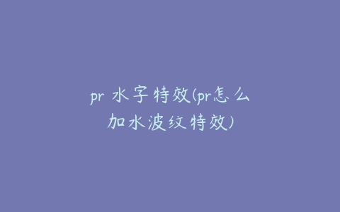 pr 水字特效(pr怎么加水波纹特效)