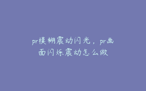 pr模糊震动闪光，pr画面闪烁震动怎么做