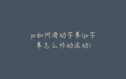 pr如何滑动字幕(pr字幕怎么移动滚动)