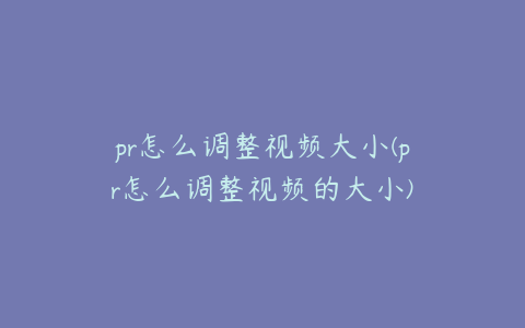 pr怎么调整视频大小(pr怎么调整视频的大小)