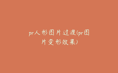 pr人形图片过渡(pr图片变形效果)