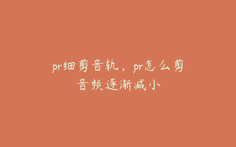 pr细剪音轨，pr怎么剪音频逐渐减小