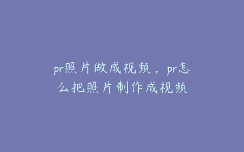 pr照片做成视频，pr怎么把照片制作成视频