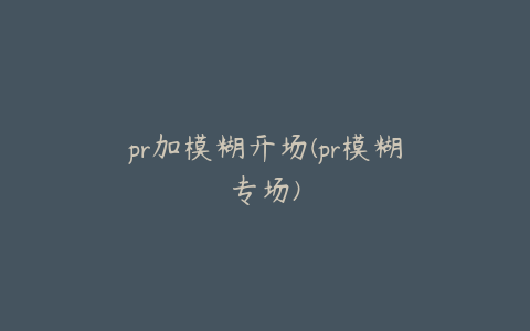 pr加模糊开场(pr模糊专场)