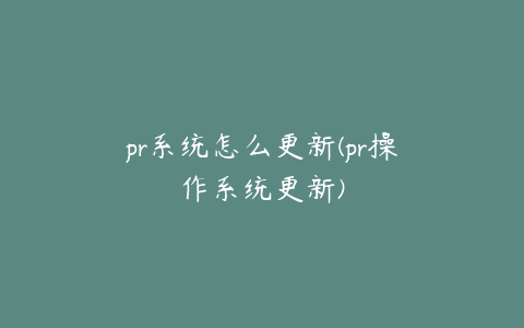 pr系统怎么更新(pr操作系统更新)