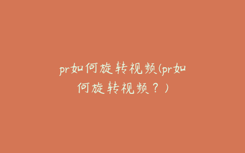 pr如何旋转视频(pr如何旋转视频？)