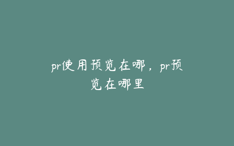 pr使用预览在哪，pr预览在哪里