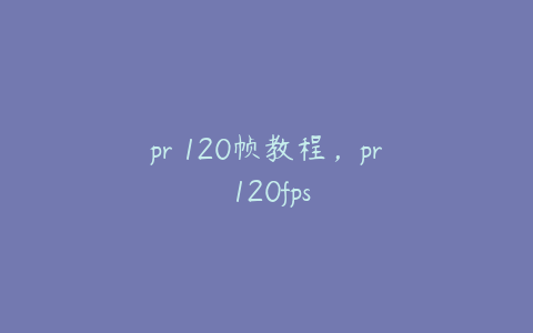 pr 120帧教程，pr 120fps