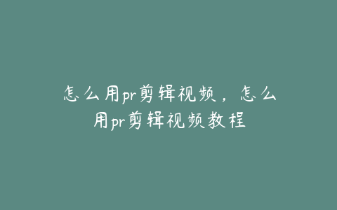 怎么用pr剪辑视频，怎么用pr剪辑视频教程