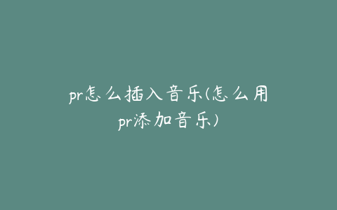 pr怎么插入音乐(怎么用pr添加音乐)