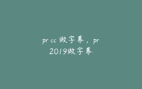 pr cc 做字幕，pr2019做字幕