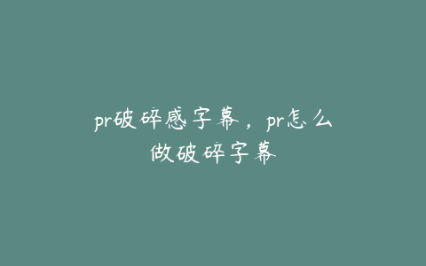 pr破碎感字幕，pr怎么做破碎字幕