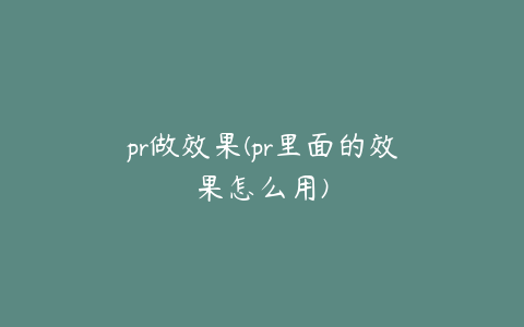 pr做效果(pr里面的效果怎么用)