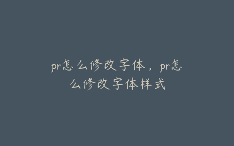 pr怎么修改字体，pr怎么修改字体样式