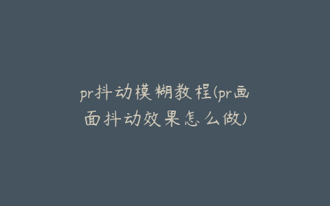 pr抖动模糊教程(pr画面抖动效果怎么做)