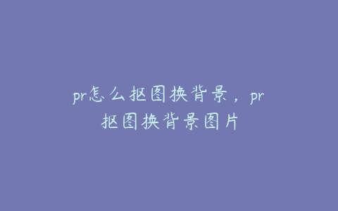 pr怎么抠图换背景，pr抠图换背景图片