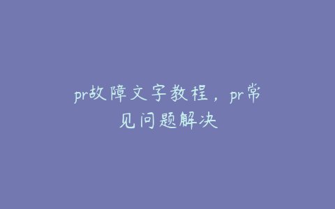 pr故障文字教程，pr常见问题解决