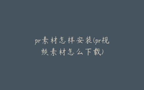 pr素材怎样安装(pr视频素材怎么下载)