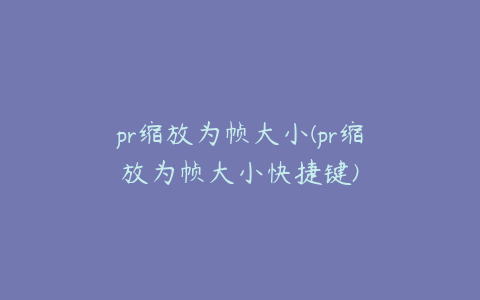 pr缩放为帧大小(pr缩放为帧大小快捷键)