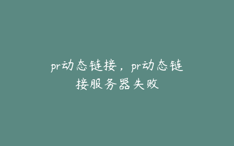 pr动态链接，pr动态链接服务器失败