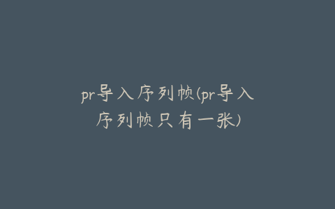 pr导入序列帧(pr导入序列帧只有一张)